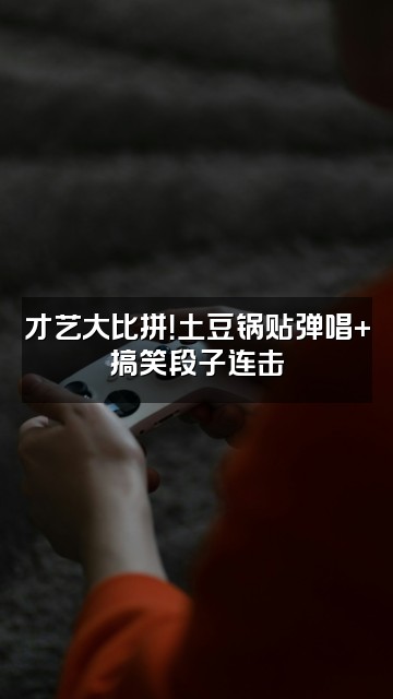 抖音土豆锅贴视频封面：才艺大比拼！土豆锅贴弹唱+搞笑段子连击